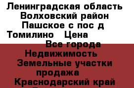 Ленинградская область Волховский район Пашское с/пос д. Томилино › Цена ­ 40 000 000 - Все города Недвижимость » Земельные участки продажа   . Краснодарский край,Геленджик г.